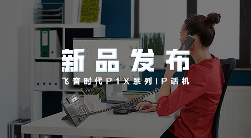 【新品發布】飛音時代P1X系列IP話機重磅發布